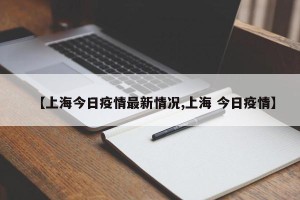 【上海今日疫情最新情况,上海 今日疫情】