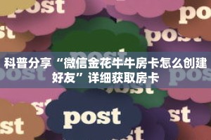 科普分享“微信金花牛牛房卡怎么创建好友”详细获取房卡