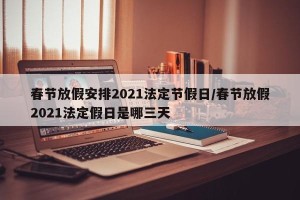 春节放假安排2021法定节假日/春节放假2021法定假日是哪三天