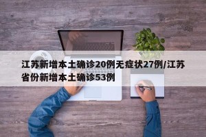 江苏新增本土确诊20例无症状27例/江苏省份新增本土确诊53例