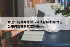 世卫：新变异株BF.7或成全球主流:世卫公布待观察新冠变异株mu