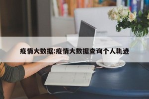 疫情大数据:疫情大数据查询个人轨迹
