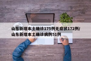 山东新增本土确诊175例无症状172例/山东新增本土确诊病例51例