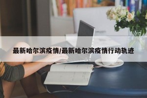 最新哈尔滨疫情/最新哈尔滨疫情行动轨迹