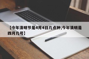 【今年清明节是4月4日几点钟,今年清明是四月几号】