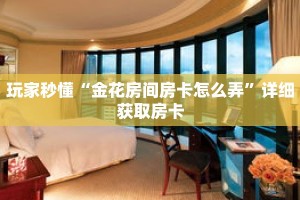 玩家秒懂“金花房间房卡怎么弄”详细获取房卡