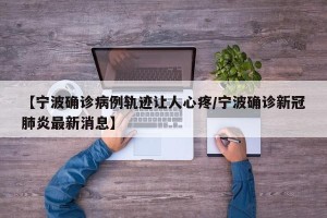 【宁波确诊病例轨迹让人心疼/宁波确诊新冠肺炎最新消息】