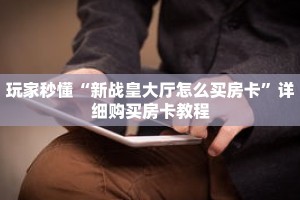 玩家秒懂“新战皇大厅怎么买房卡”详细购买房卡教程