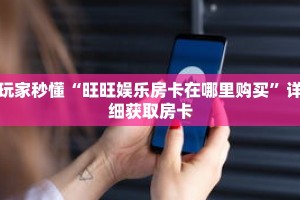 玩家秒懂“旺旺娱乐房卡在哪里购买”详细获取房卡
