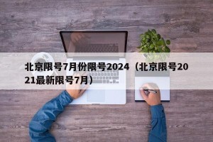北京限号7月份限号2024（北京限号2021最新限号7月）