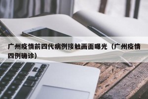 广州疫情前四代病例接触画面曝光（广州疫情四例确诊）