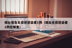烟台报告无症状感染者1例（烟台无症感染者1例在哪里）