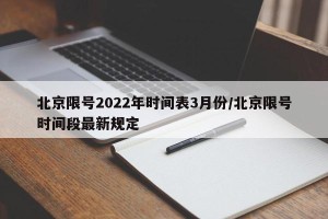 北京限号2022年时间表3月份/北京限号时间段最新规定