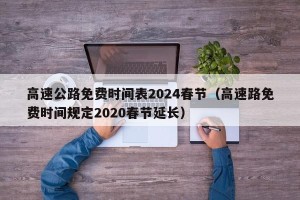 高速公路免费时间表2024春节（高速路免费时间规定2020春节延长）