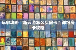 玩家攻略“新云游怎么买房卡”详细房卡攻略