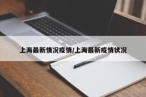 上海最新情况疫情/上海最新疫情状况