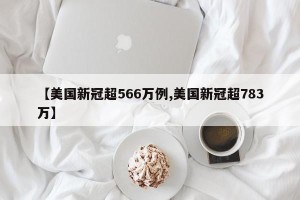 【美国新冠超566万例,美国新冠超783万】