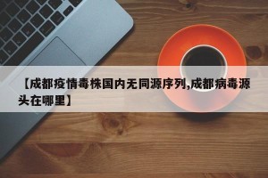 【成都疫情毒株国内无同源序列,成都病毒源头在哪里】