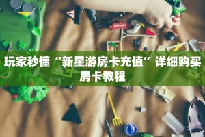 玩家秒懂“新星游房卡充值”详细购买房卡教程