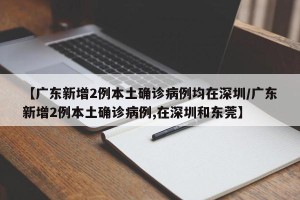 【广东新增2例本土确诊病例均在深圳/广东新增2例本土确诊病例,在深圳和东莞】