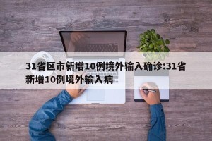 31省区市新增10例境外输入确诊:31省新增10例境外输入病