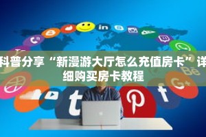科普分享“新漫游大厅怎么充值房卡”详细购买房卡教程