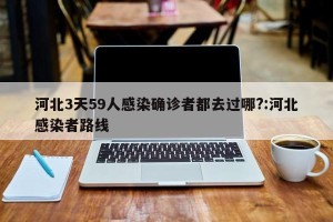 河北3天59人感染确诊者都去过哪?:河北感染者路线