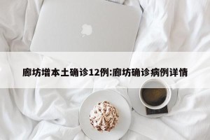 廊坊增本土确诊12例:廊坊确诊病例详情