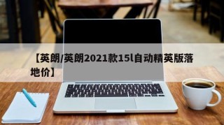 【英朗/英朗2021款15l自动精英版落地价】