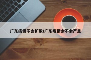 广东疫情不会扩散/广东疫情会不会严重