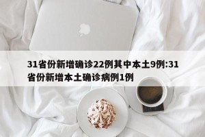 31省份新增确诊22例其中本土9例:31省份新增本土确诊病例1例