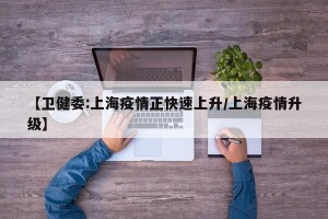 【卫健委:上海疫情正快速上升/上海疫情升级】