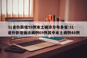 31省份新增59例本土确诊分布多省:31省份新增确诊病例69例其中本土病例48例