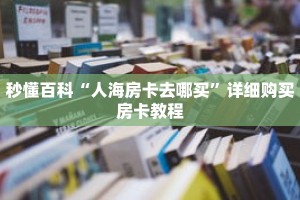 秒懂百科“人海房卡去哪买”详细购买房卡教程