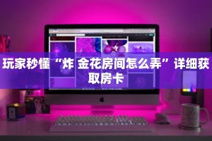 玩家秒懂“炸 金花房间怎么弄”详细获取房卡