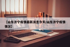 【山东济宁疫情最新消息今天/山东济宁疫情情况】