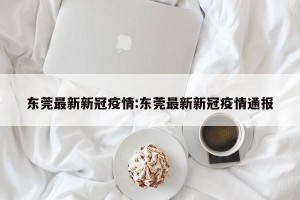 东莞最新新冠疫情:东莞最新新冠疫情通报