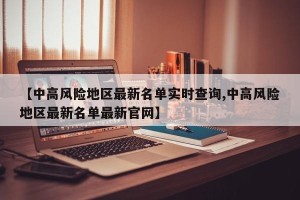 【中高风险地区最新名单实时查询,中高风险地区最新名单最新官网】