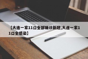 【大连一家11口全部确诊新冠,大连一家11口全感染】
