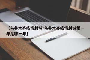 【乌鲁木齐疫情封城/乌鲁木齐疫情封城第一年是哪一年】