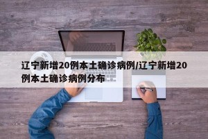 辽宁新增20例本土确诊病例/辽宁新增20例本土确诊病例分布