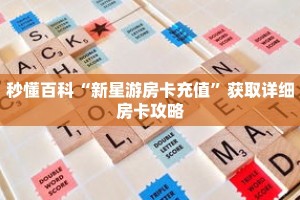 秒懂百科“新星游房卡充值”获取详细房卡攻略