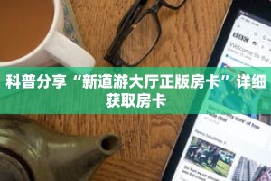 科普分享“新道游大厅正版房卡”详细获取房卡