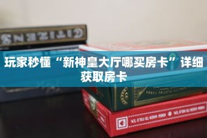 玩家秒懂“新神皇大厅哪买房卡”详细获取房卡