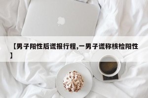 【男子阳性后谎报行程,一男子谎称核检阳性】