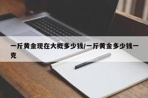 一斤黄金现在大概多少钱/一斤黄金多少钱一克