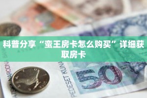 科普分享“蛮王房卡怎么购买”详细获取房卡