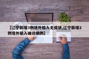 【辽宁新增3例境外输入无症状,辽宁新增2例境外输入确诊病例】