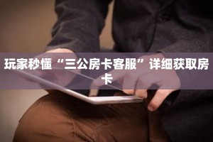 玩家秒懂“三公房卡客服”详细获取房卡