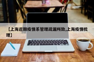 【上海近期疫情系管理疏漏所致,上海疫情梳理】